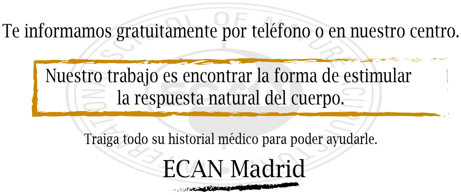 Te informamos gratuitamente por teléfono o en nuestro centro. Nuestro trabajo es encontrar la forma de estimular la respuesta natural del cuerpo. Traiga todo su historial médico para poder ayudarle. ECAN Madrid